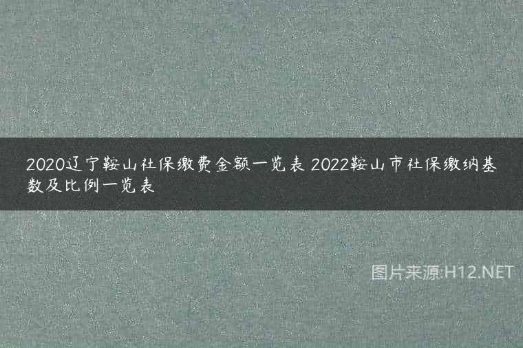 2020辽宁鞍山社保缴费金额一览表 2022鞍山市社保缴纳基数及比例一览表