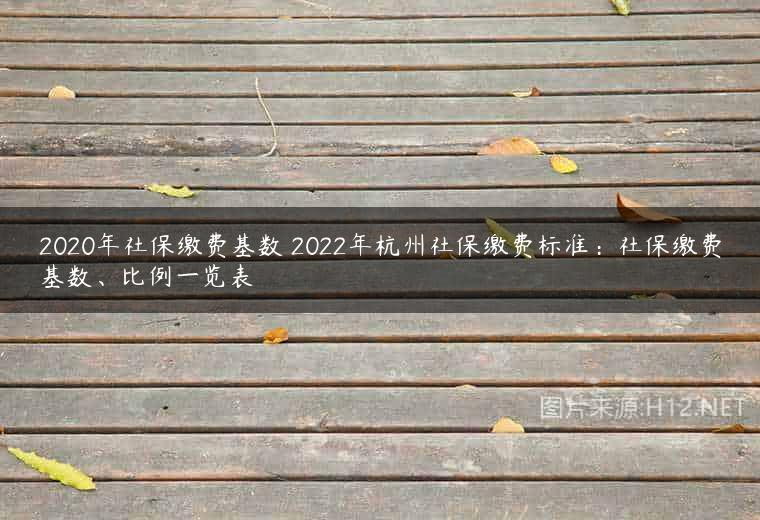 2020年社保缴费基数 2022年杭州社保缴费标准：社保缴费基数、比例一览表