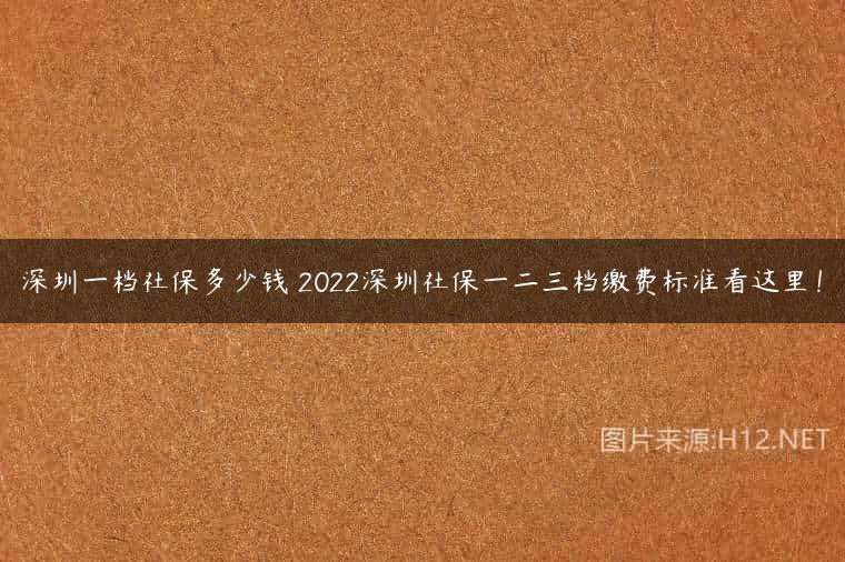 深圳一档社保多少钱 2022深圳社保一二三档缴费标准看这里！