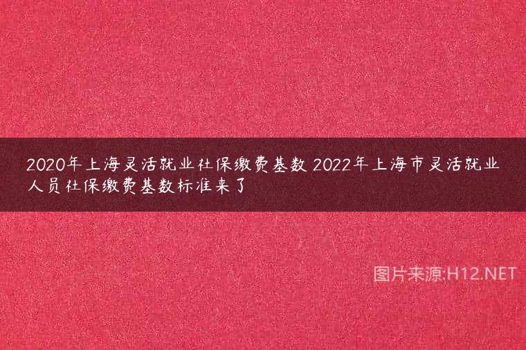 2020年上海灵活就业社保缴费基数 2022年上海市灵活就业人员社保缴费基数标准来了