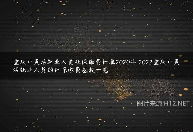 重庆市灵活就业人员社保缴费标准2020年 2022重庆市灵活就业人员的社保缴费基数一览
