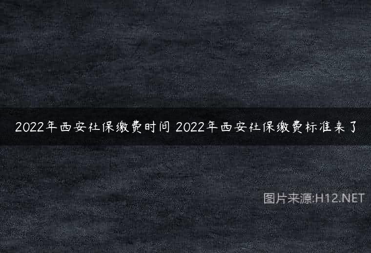 2022年西安社保缴费时间 2022年西安社保缴费标准来了