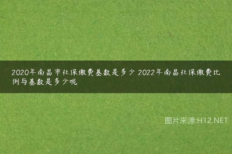 2020年南昌市社保缴费基数是多少 2022年南昌社保缴费比例与基数是多少呢