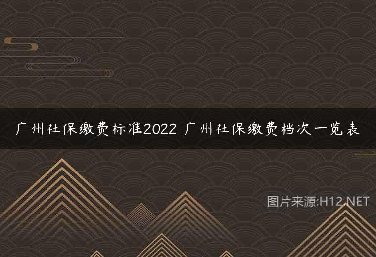 广州社保缴费标准2022 广州社保缴费档次一览表