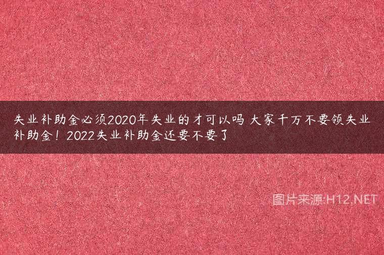失业补助金必须2020年失业的才可以吗 大家千万不要领失业补助金！2022失业补助金还要不要了