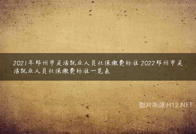 2021年郑州市灵活就业人员社保缴费标准 2022郑州市灵活就业人员社保缴费标准一览表