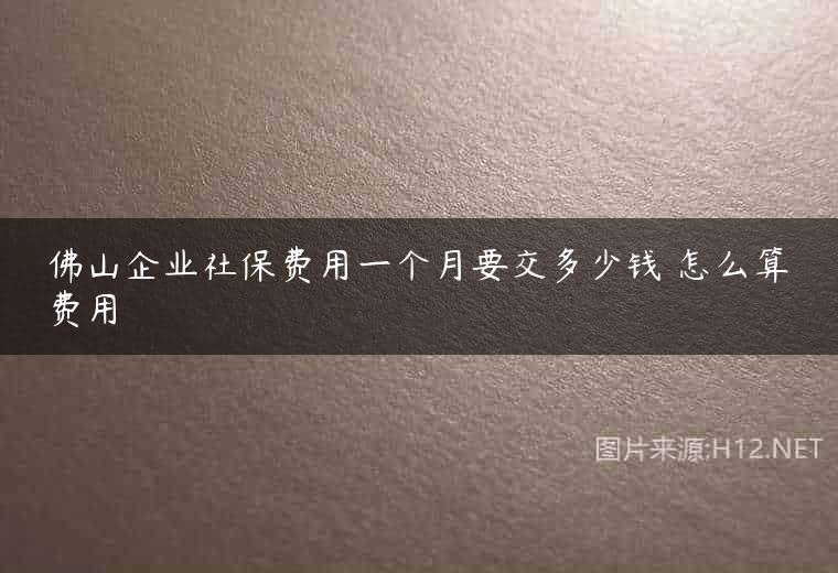 佛山企业社保费用一个月要交多少钱 怎么算费用