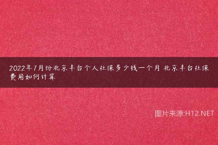 2022年7月份北京丰台个人社保多少钱一个月 北京丰台社保费用如何计算