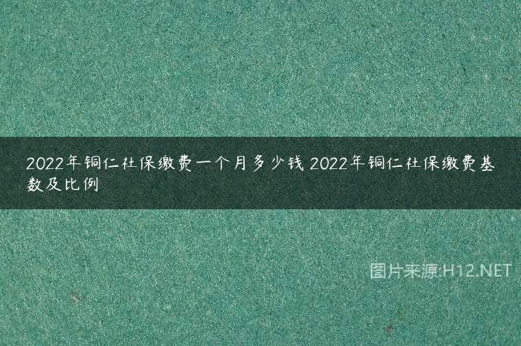 2022年铜仁社保缴费一个月多少钱 2022年铜仁社保缴费基数及比例