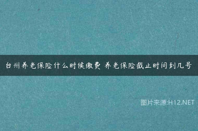台州养老保险什么时候缴费 养老保险截止时间到几号