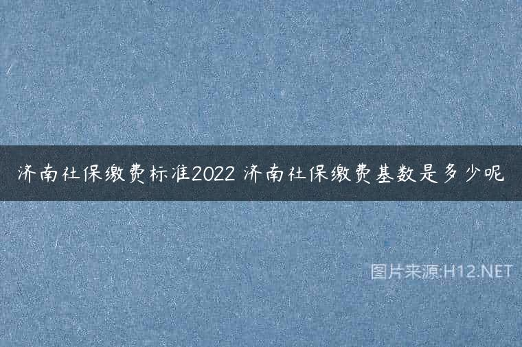 济南社保缴费标准2022 济南社保缴费基数是多少呢