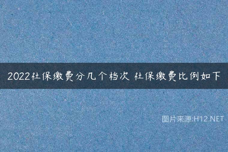 2022社保缴费分几个档次 社保缴费比例如下