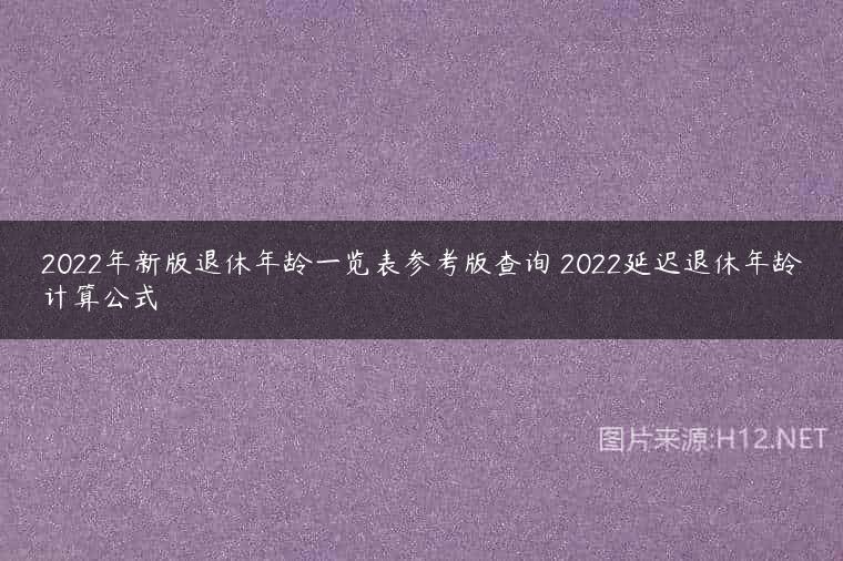 2022年新版退休年龄一览表参考版查询 2022延迟退休年龄计算公式
