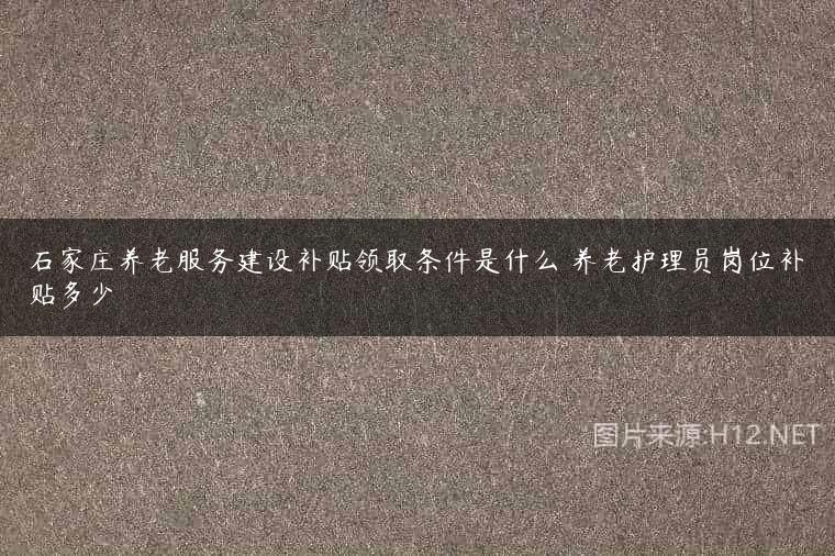 石家庄养老服务建设补贴领取条件是什么 养老护理员岗位补贴多少