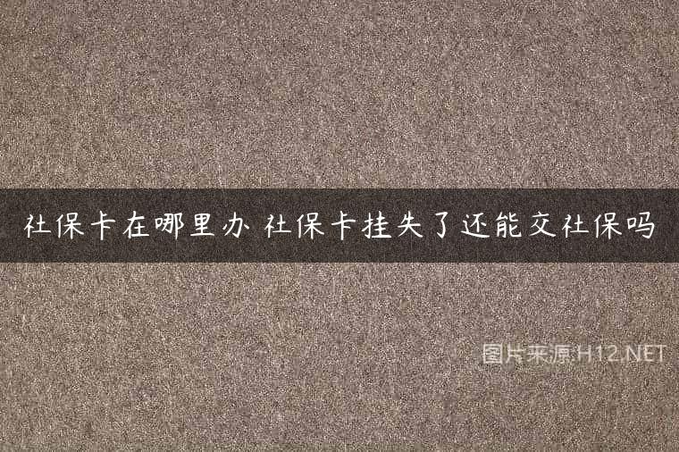 社保卡在哪里办 社保卡挂失了还能交社保吗