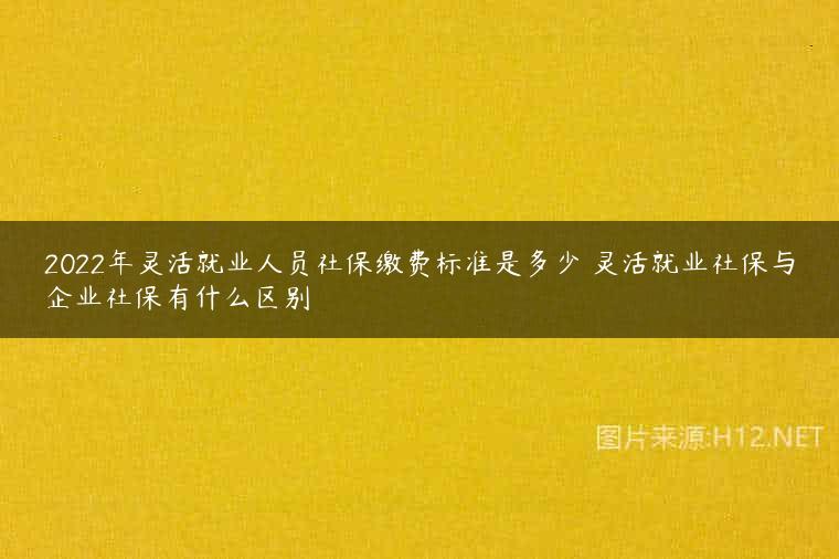 2022年灵活就业人员社保缴费标准是多少 灵活就业社保与企业社保有什么区别