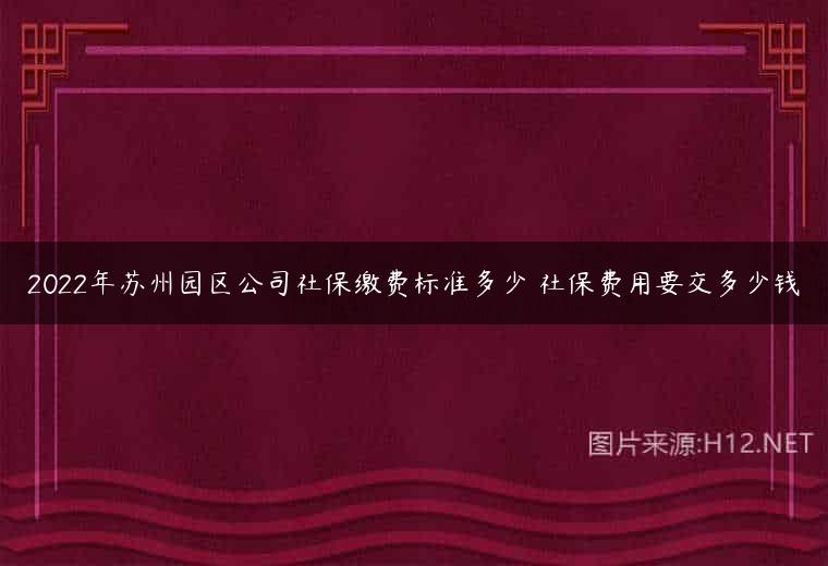 2022年苏州园区公司社保缴费标准多少 社保费用要交多少钱