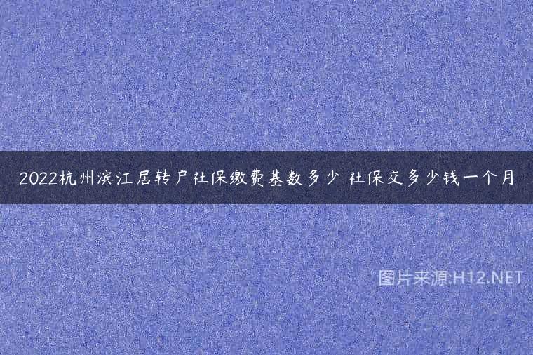 2022杭州滨江居转户社保缴费基数多少 社保交多少钱一个月