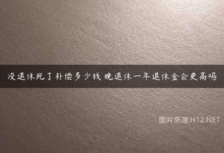 没退休死了补偿多少钱 晚退休一年退休金会更高吗