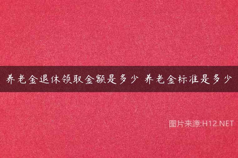 养老金退休领取金额是多少 养老金标准是多少