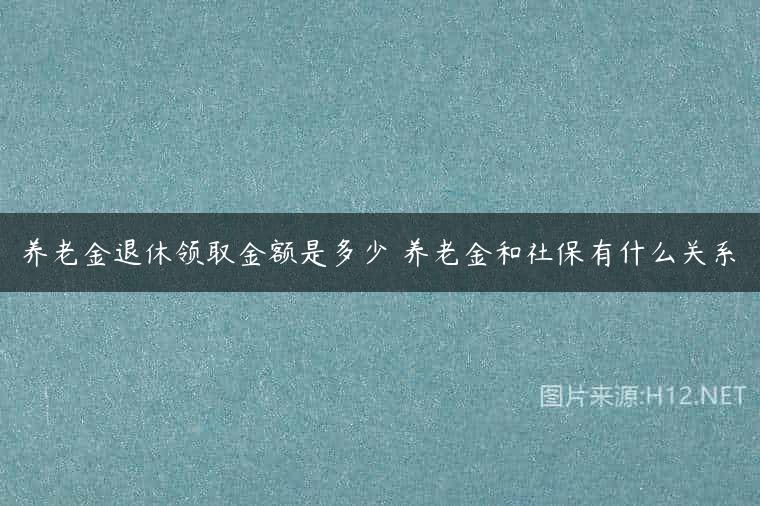 养老金退休领取金额是多少 养老金和社保有什么关系