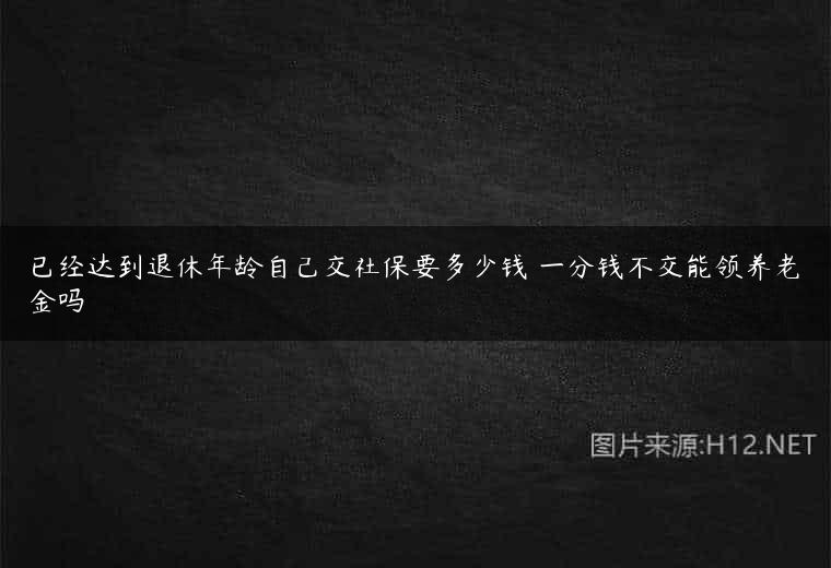 已经达到退休年龄自己交社保要多少钱 一分钱不交能领养老金吗