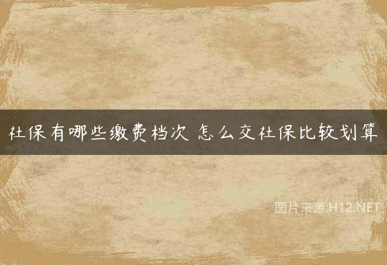 社保有哪些缴费档次 怎么交社保比较划算