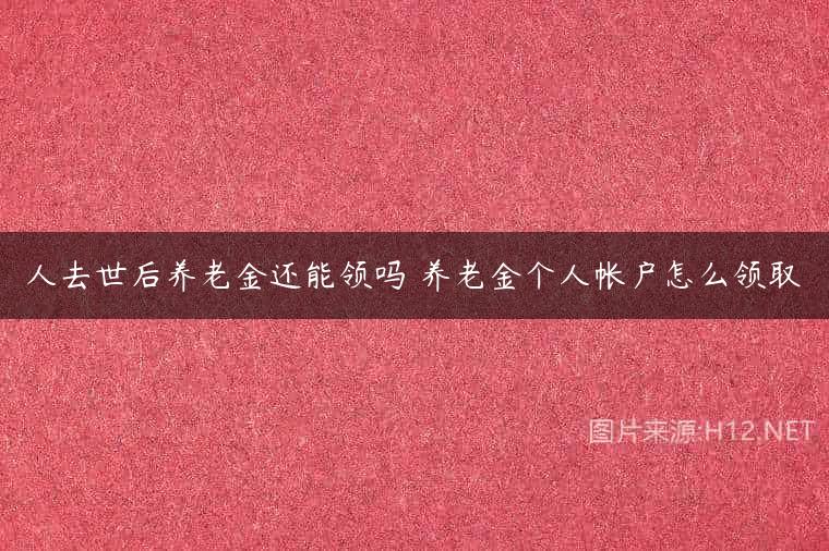 人去世后养老金还能领吗 养老金个人帐户怎么领取