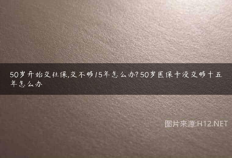 50岁开始交社保,交不够15年怎么办? 50岁医保卡没交够十五年怎么办