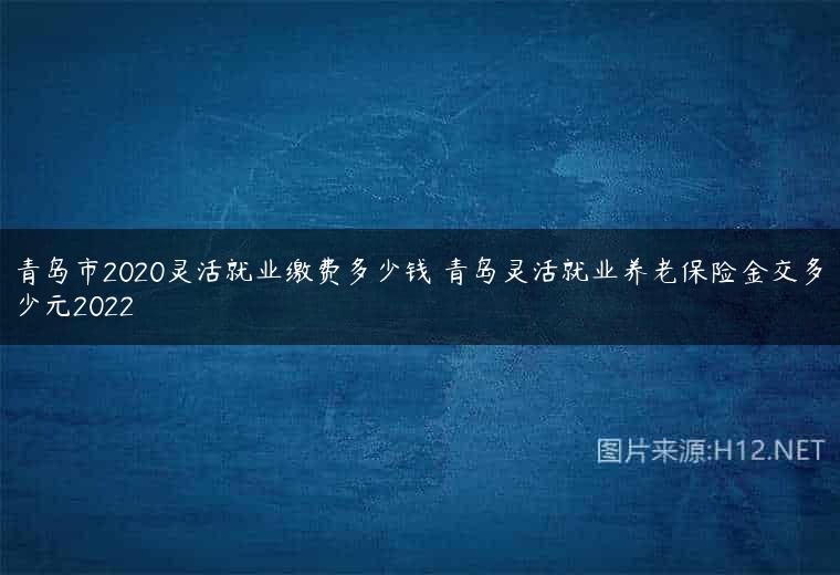 青岛市2020灵活就业缴费多少钱 青岛灵活就业养老保险金交多少元2022