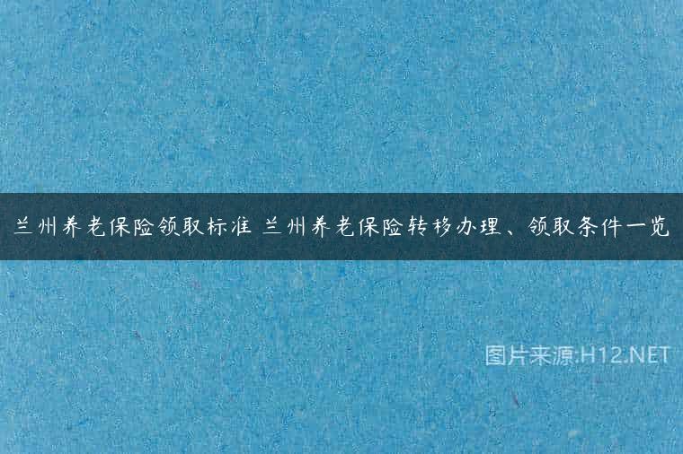 兰州养老保险领取标准 兰州养老保险转移办理、领取条件一览