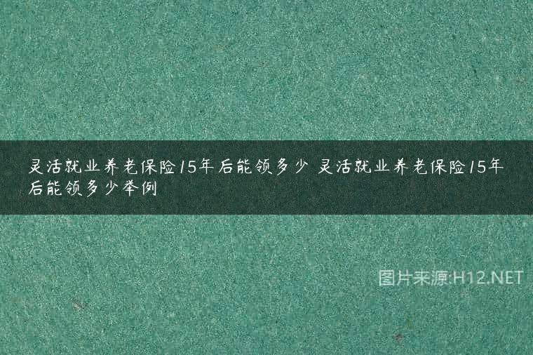 灵活就业养老保险15年后能领多少 灵活就业养老保险15年后能领多少举例