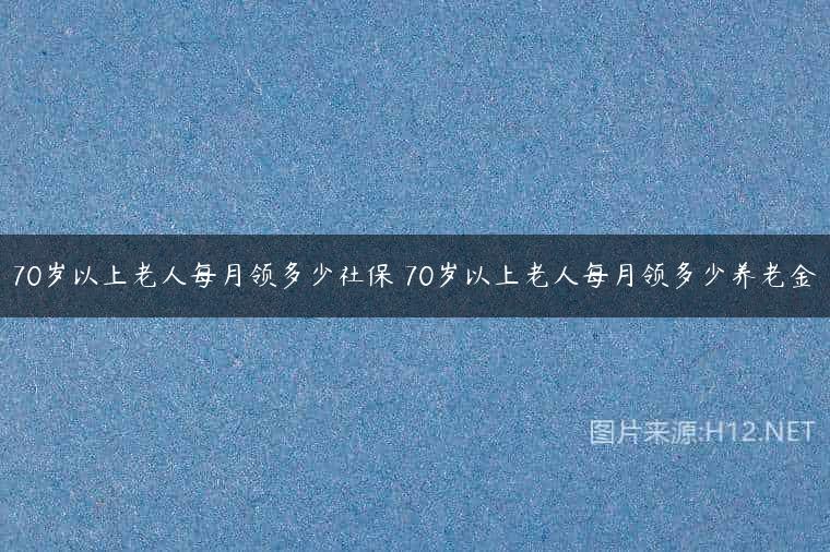 70岁以上老人每月领多少社保 70岁以上老人每月领多少养老金