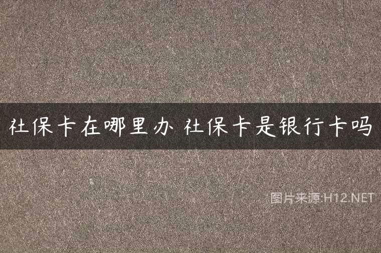 社保卡在哪里办 社保卡是银行卡吗
