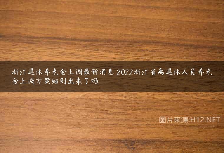 浙江退休养老金上调最新消息 2022浙江省离退休人员养老金上调方案细则出来了吗