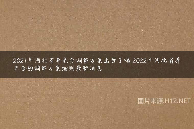 2021年河北省养老金调整方案出台了吗 2022年河北省养老金的调整方案细则最新消息