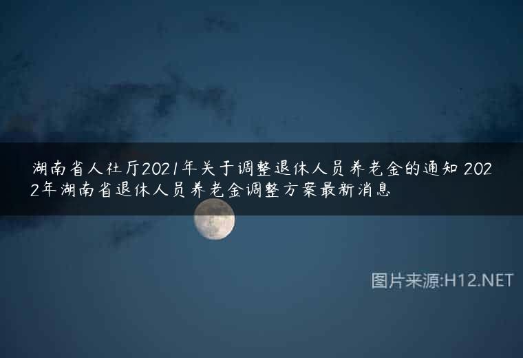 湖南省人社厅2021年关于调整退休人员养老金的通知 2022年湖南省退休人员养老金调整方案最新消息