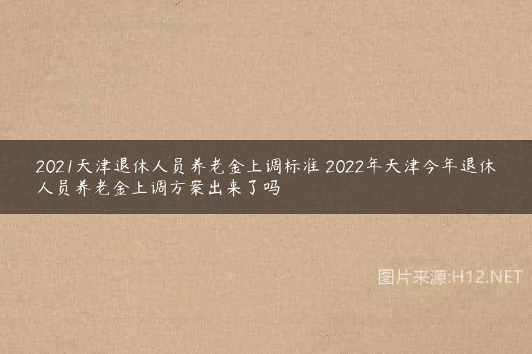 2021天津退休人员养老金上调标准 2022年天津今年退休人员养老金上调方案出来了吗