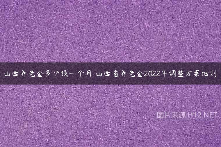 山西养老金多少钱一个月 山西省养老金2022年调整方案细则