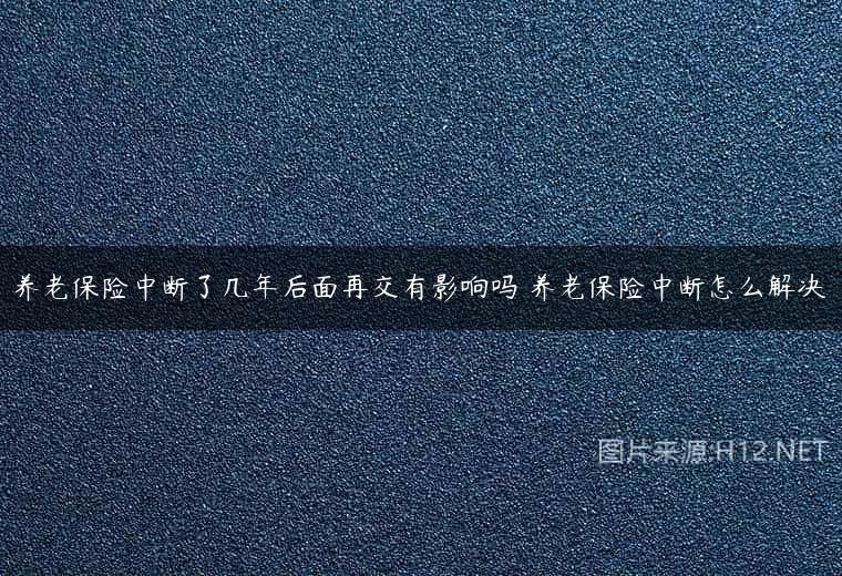 养老保险中断了几年后面再交有影响吗 养老保险中断怎么解决