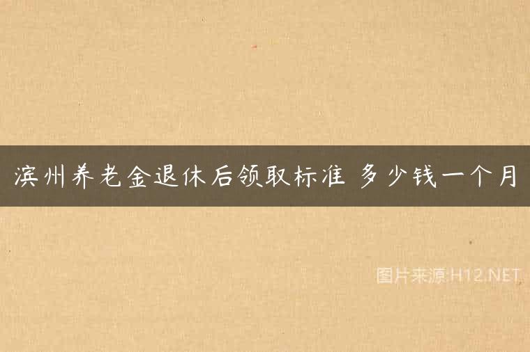 滨州养老金退休后领取标准 多少钱一个月