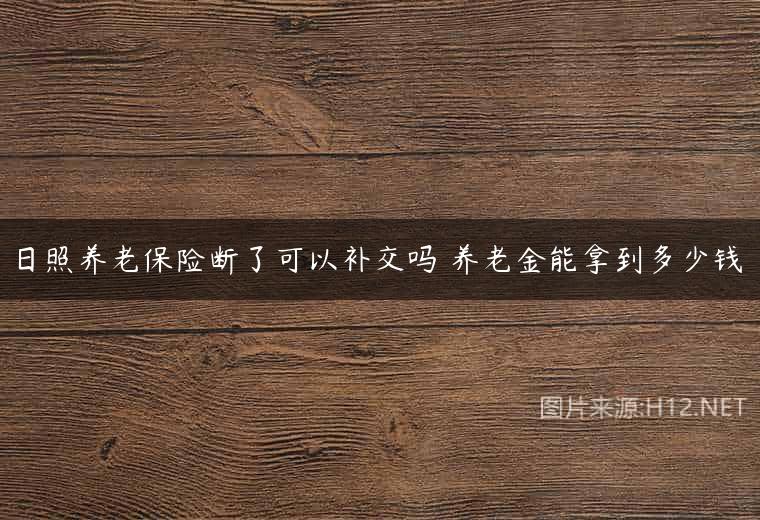 日照养老保险断了可以补交吗 养老金能拿到多少钱
