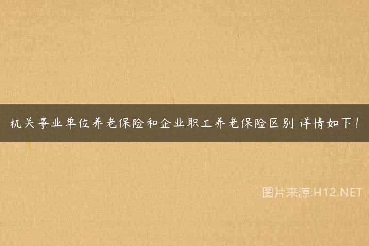 机关事业单位养老保险和企业职工养老保险区别 详情如下！