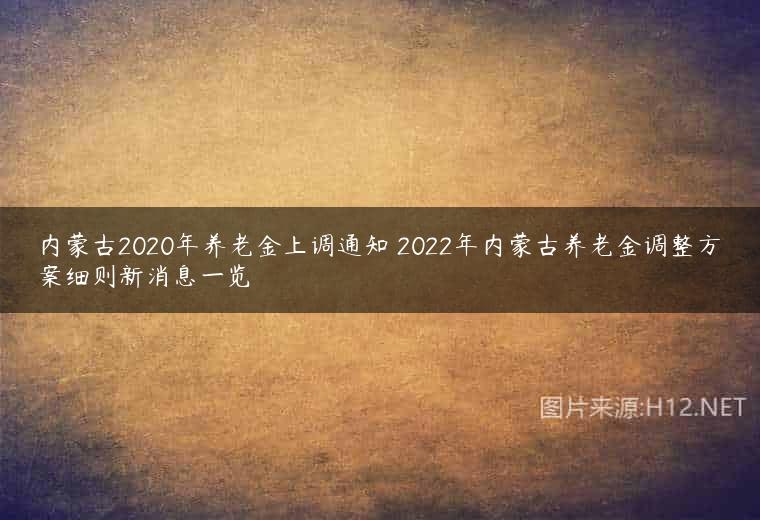 内蒙古2020年养老金上调通知 2022年内蒙古养老金调整方案细则新消息一览