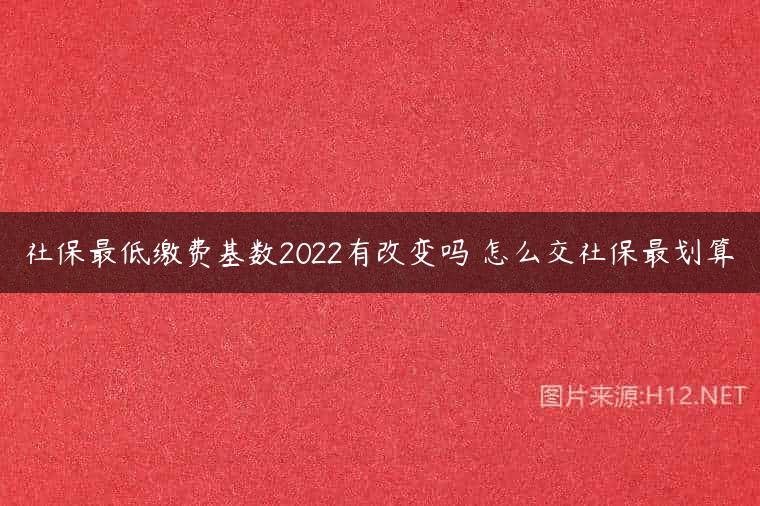 社保最低缴费基数2022有改变吗 怎么交社保最划算