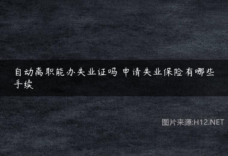 自动离职能办失业证吗 申请失业保险有哪些手续