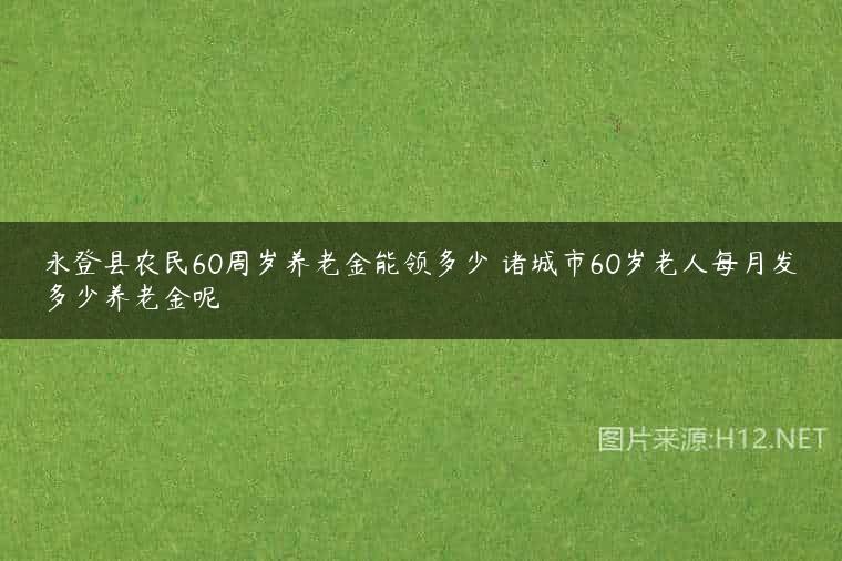 永登县农民60周岁养老金能领多少 诸城市60岁老人每月发多少养老金呢