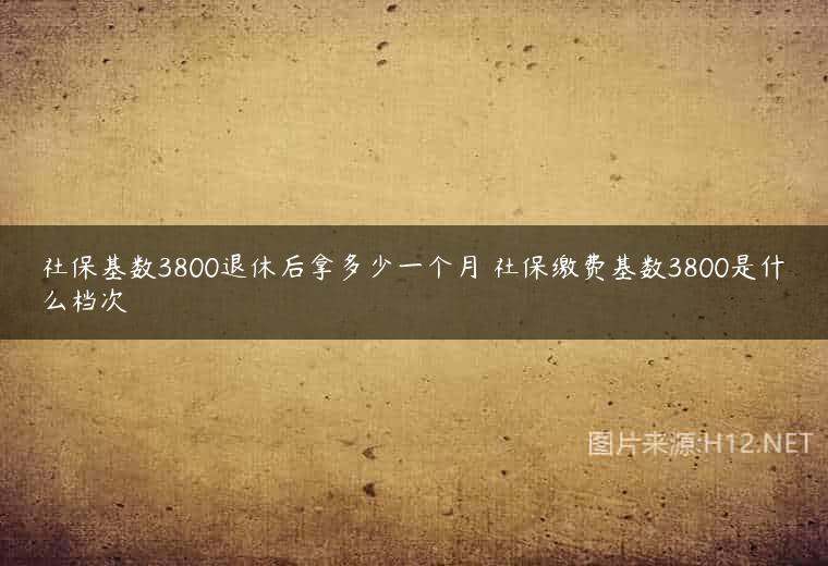 社保基数3800退休后拿多少一个月 社保缴费基数3800是什么档次