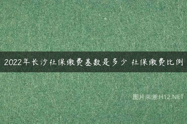 2022年长沙社保缴费基数是多少 社保缴费比例