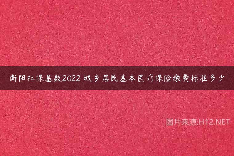 衡阳社保基数2022 城乡居民基本医疗保险缴费标准多少